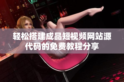 轻松搭建成品短视频网站源代码的免费教程分享