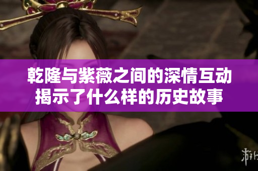 乾隆与紫薇之间的深情互动揭示了什么样的历史故事