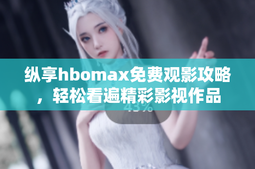纵享hbomax免费观影攻略，轻松看遍精彩影视作品
