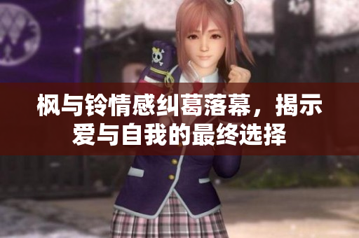 枫与铃情感纠葛落幕，揭示爱与自我的最终选择