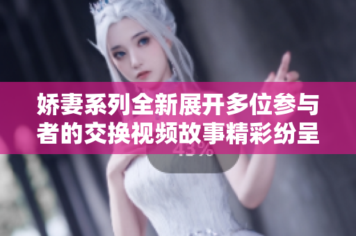 娇妻系列全新展开多位参与者的交换视频故事精彩纷呈