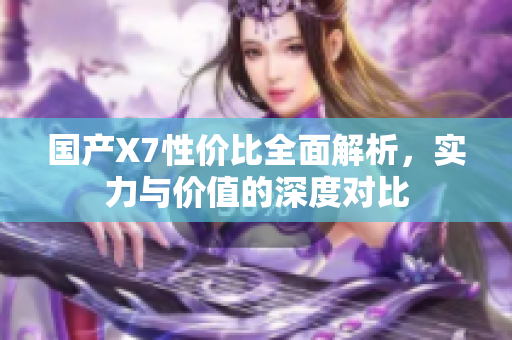 国产X7性价比全面解析，实力与价值的深度对比