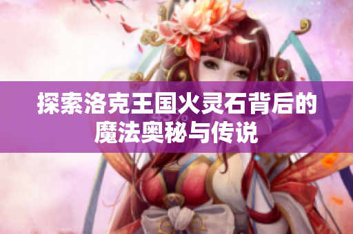 探索洛克王国火灵石背后的魔法奥秘与传说