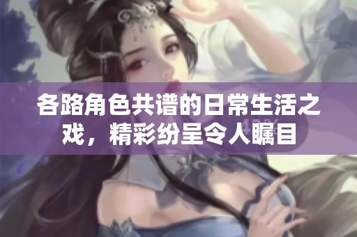 各路角色共谱的日常生活之戏，精彩纷呈令人瞩目