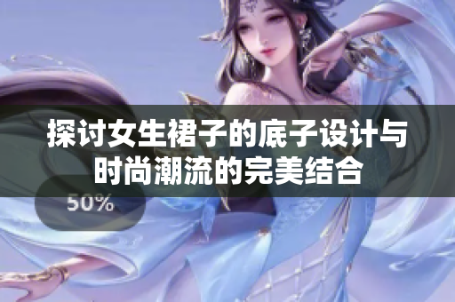 探讨女生裙子的底子设计与时尚潮流的完美结合