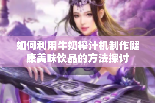 如何利用牛奶榨汁机制作健康美味饮品的方法探讨
