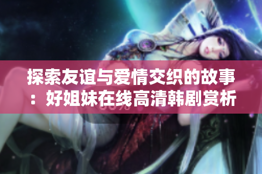 探索友谊与爱情交织的故事：好姐妹在线高清韩剧赏析