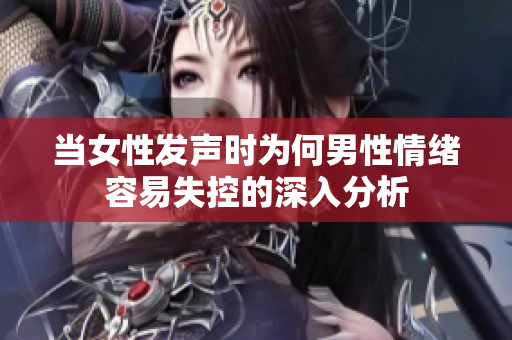 当女性发声时为何男性情绪容易失控的深入分析
