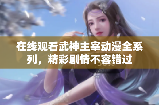 在线观看武神主宰动漫全系列，精彩剧情不容错过