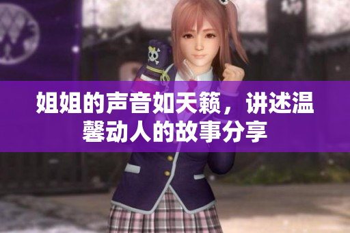 姐姐的声音如天籁，讲述温馨动人的故事分享