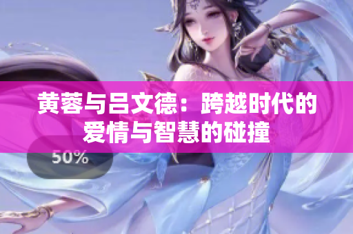 黄蓉与吕文德：跨越时代的爱情与智慧的碰撞
