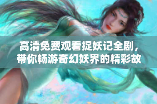 高清免费观看捉妖记全剧，带你畅游奇幻妖界的精彩故事