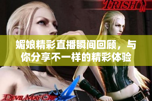 媚娘精彩直播瞬间回顾，与你分享不一样的精彩体验