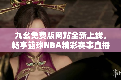 九幺免费版网站全新上线，畅享篮球NBA精彩赛事直播