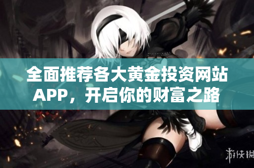 全面推荐各大黄金投资网站APP，开启你的财富之路