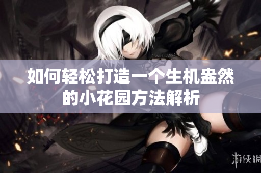 如何轻松打造一个生机盎然的小花园方法解析