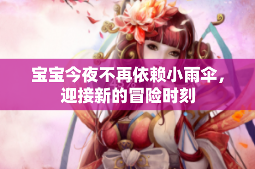 宝宝今夜不再依赖小雨伞，迎接新的冒险时刻