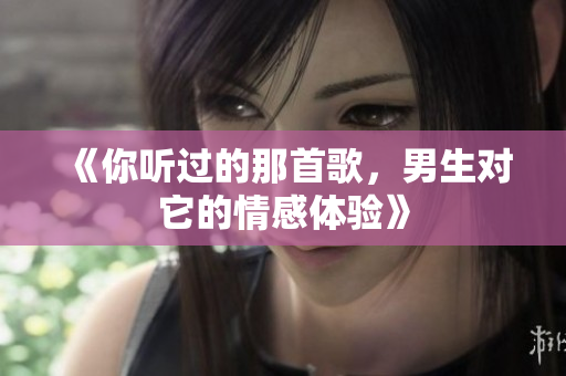 《你听过的那首歌，男生对它的情感体验》