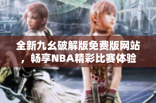 全新九幺破解版免费版网站，畅享NBA精彩比赛体验