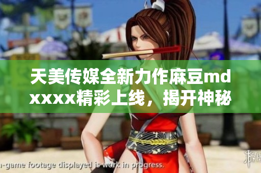 天美传媒全新力作麻豆mdxxxx精彩上线，揭开神秘面纱