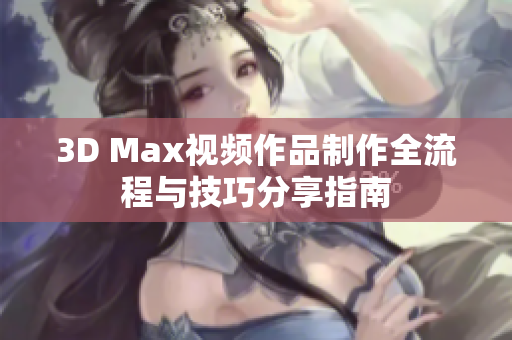 3D Max视频作品制作全流程与技巧分享指南