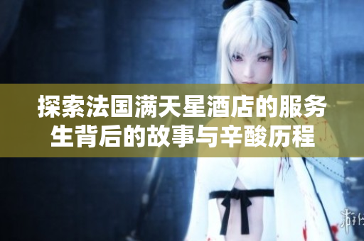 探索法国满天星酒店的服务生背后的故事与辛酸历程