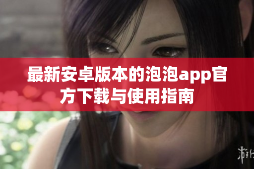 最新安卓版本的泡泡app官方下载与使用指南