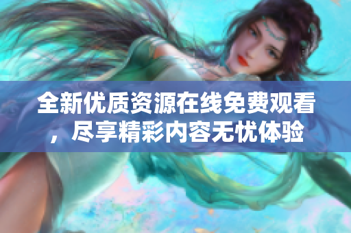 全新优质资源在线免费观看，尽享精彩内容无忧体验