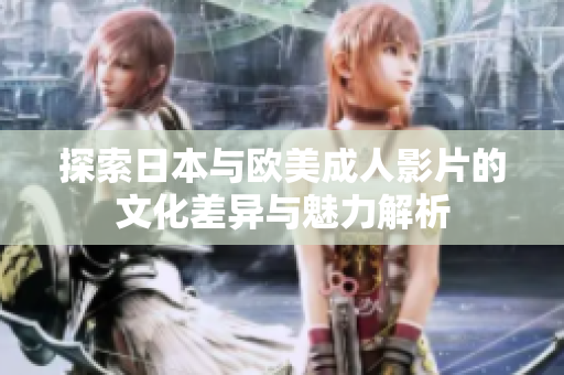 探索日本与欧美成人影片的文化差异与魅力解析