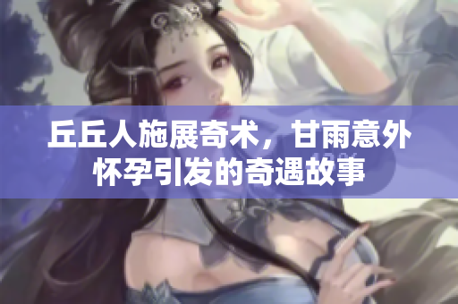 丘丘人施展奇术，甘雨意外怀孕引发的奇遇故事