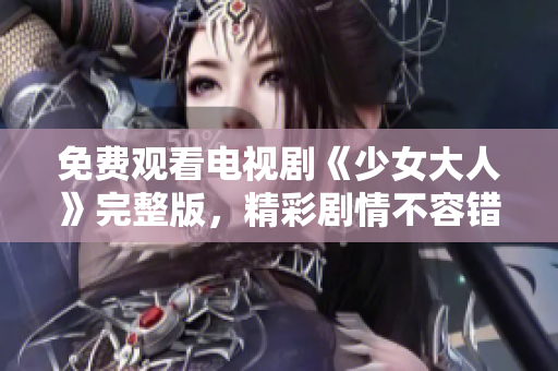 免费观看电视剧《少女大人》完整版，精彩剧情不容错过