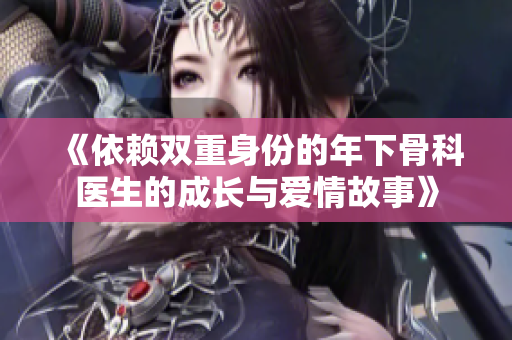 《依赖双重身份的年下骨科医生的成长与爱情故事》