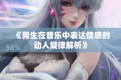 《男生在音乐中表达情感的动人旋律解析》