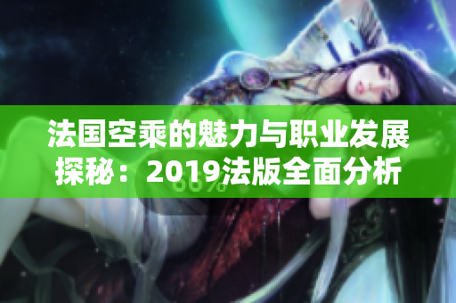 法国空乘的魅力与职业发展探秘：2019法版全面分析