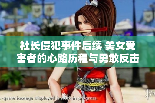 社长侵犯事件后续 美女受害者的心路历程与勇敢反击