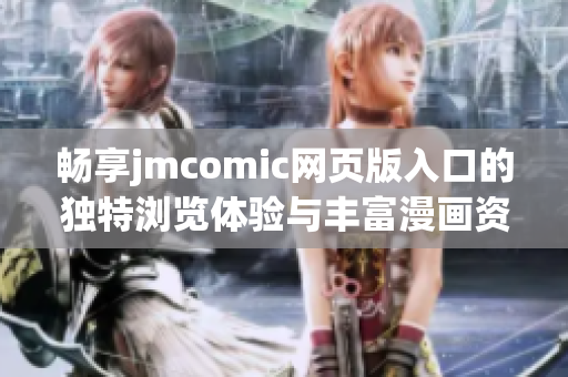 畅享jmcomic网页版入口的独特浏览体验与丰富漫画资源
