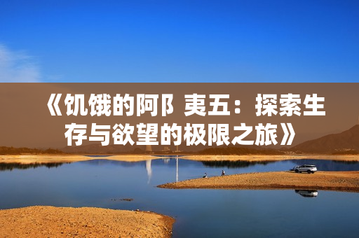 《饥饿的阿阝夷五：探索生存与欲望的极限之旅》
