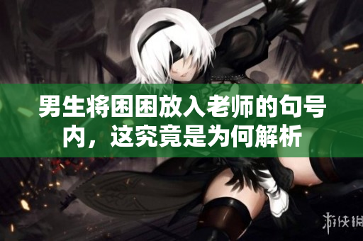 男生将困困放入老师的句号内，这究竟是为何解析