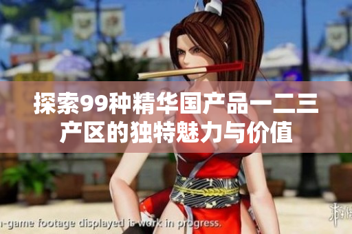 探索99种精华国产品一二三产区的独特魅力与价值
