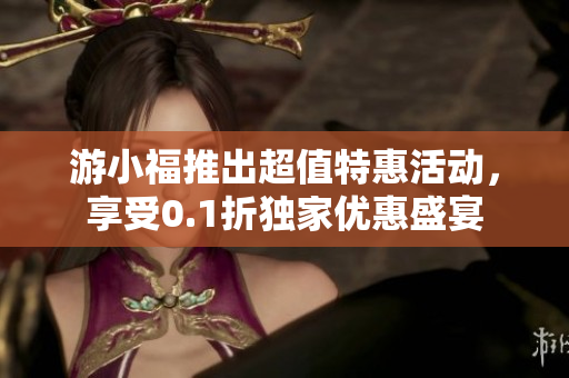 游小福推出超值特惠活动，享受0.1折独家优惠盛宴