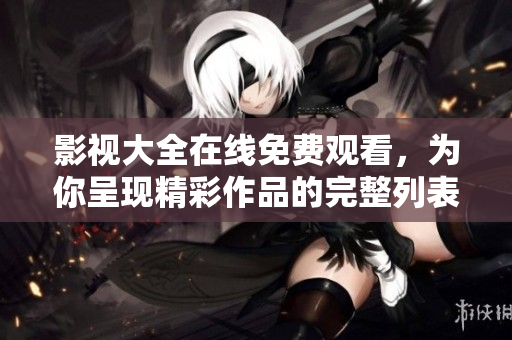 影视大全在线免费观看，为你呈现精彩作品的完整列表