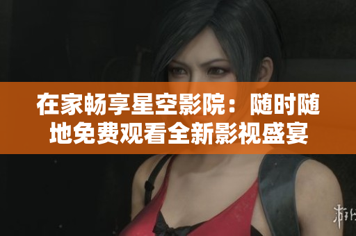 在家畅享星空影院：随时随地免费观看全新影视盛宴