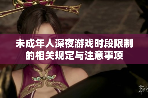 未成年人深夜游戏时段限制的相关规定与注意事项