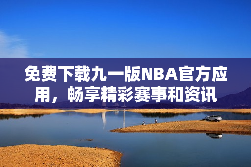 免费下载九一版NBA官方应用，畅享精彩赛事和资讯