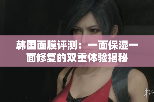 韩国面膜评测：一面保湿一面修复的双重体验揭秘