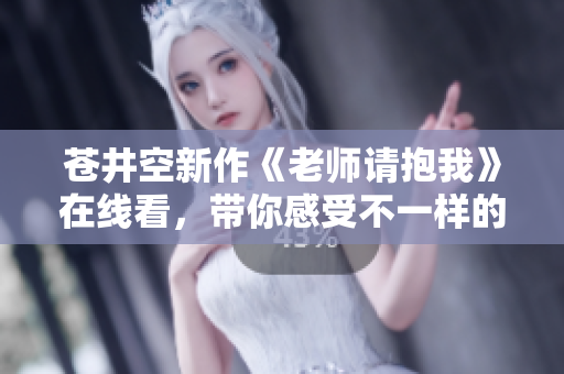 苍井空新作《老师请抱我》在线看，带你感受不一样的师生情感