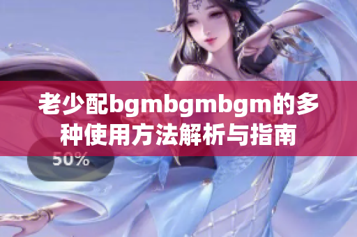 老少配bgmbgmbgm的多种使用方法解析与指南