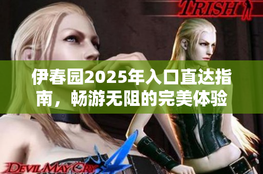 伊春园2025年入口直达指南，畅游无阻的完美体验