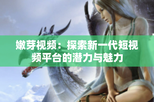 嫩芽视频：探索新一代短视频平台的潜力与魅力