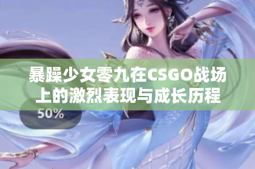 暴躁少女零九在CSGO战场上的激烈表现与成长历程